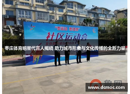 枣庄体育明星代言人揭晓 助力城市形象与文化传播的全新力量