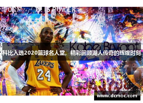 科比入选2020篮球名人堂，精彩回顾湖人传奇的辉煌时刻