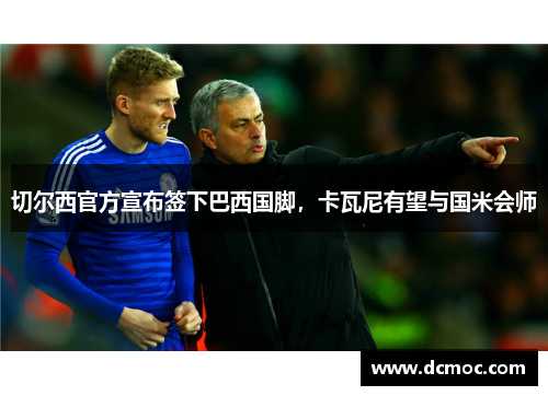 切尔西官方宣布签下巴西国脚，卡瓦尼有望与国米会师