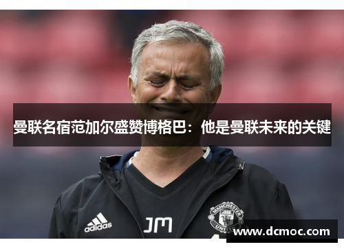 曼联名宿范加尔盛赞博格巴：他是曼联未来的关键