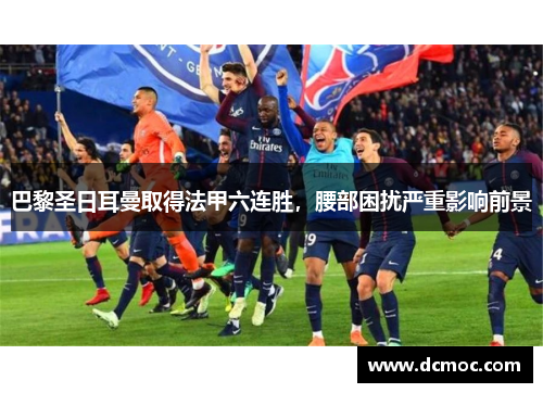 巴黎圣日耳曼取得法甲六连胜，腰部困扰严重影响前景