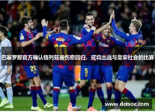 巴塞罗那官方确认格列兹曼伤愈回归，或将出战与皇家社会的比赛