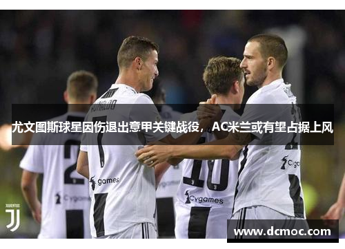 尤文图斯球星因伤退出意甲关键战役，AC米兰或有望占据上风
