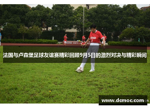 法国与卢森堡足球友谊赛精彩回顾9月5日的激烈对决与精彩瞬间