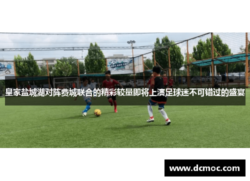 皇家盐城湖对阵费城联合的精彩较量即将上演足球迷不可错过的盛宴