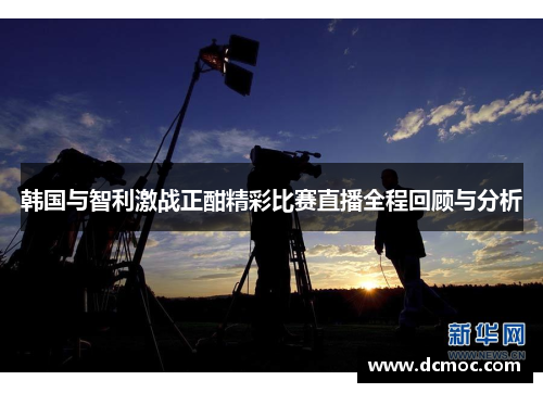 韩国与智利激战正酣精彩比赛直播全程回顾与分析