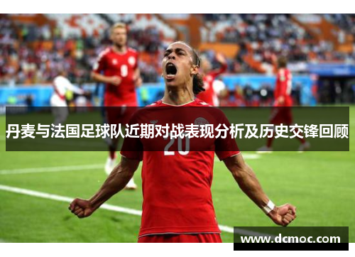 丹麦与法国足球队近期对战表现分析及历史交锋回顾