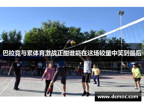 巴拉竞与累体育激战正酣谁能在这场较量中笑到最后