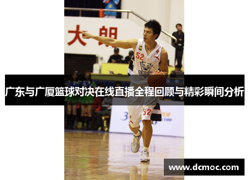 广东与广厦篮球对决在线直播全程回顾与精彩瞬间分析