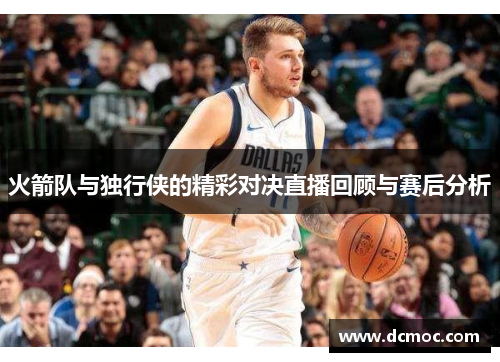火箭队与独行侠的精彩对决直播回顾与赛后分析