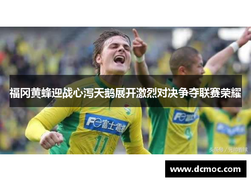 福冈黄蜂迎战心泻天鹅展开激烈对决争夺联赛荣耀