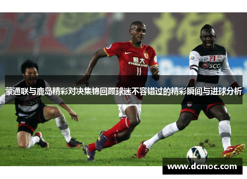 蒙通联与鹿岛精彩对决集锦回顾球迷不容错过的精彩瞬间与进球分析