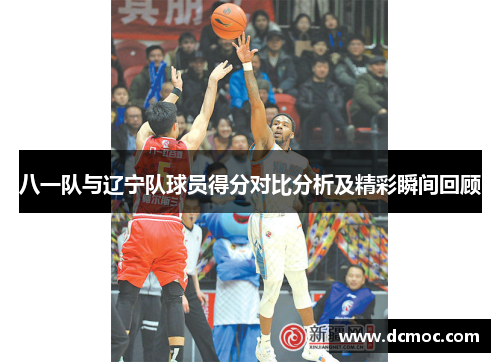 八一队与辽宁队球员得分对比分析及精彩瞬间回顾